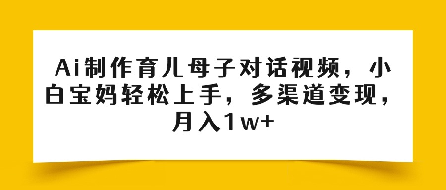 Ai制作育儿母子对话视频，小白宝妈轻松上手，多渠道变现，月入1w+-沃创网