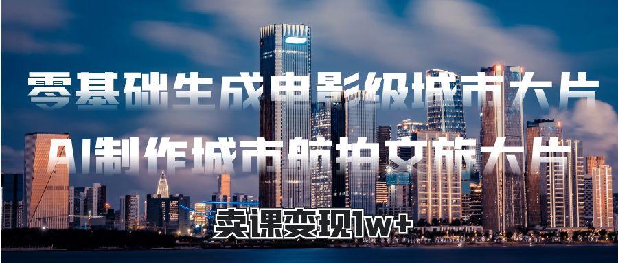 零基础生成电影级城市大片，AI制作城市航拍文旅大片，卖课变现1w+-沃创网