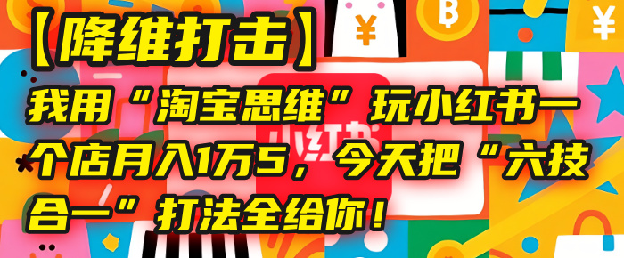 【降维打击】我用“淘宝思维”玩小红书，一个店月入1万5，今天把“六技合一”打法全给你！-沃创网
