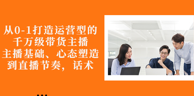 【副业项目3141期】怎样从0-1打造运营型的千万级带货主播：主播基础、心态塑造，到直播节奏，话术-沃创网