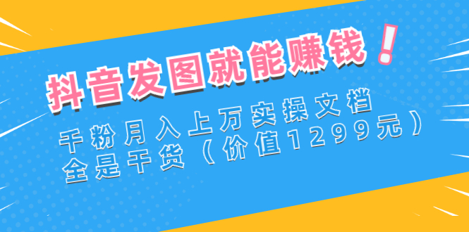 【副业项目3277期】抖音发图怎么赚钱：抖音千粉月入上万实操文档，全是干货-沃创网