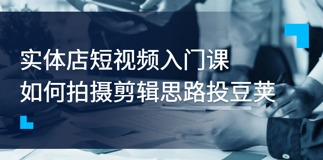 【副业项目3321期】实体店短视频入门课，如何拍摄剪辑思路投dou+价值999元（实体店怎么做短视频推广）-沃创网