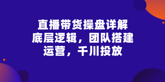 【副业项目3356期】直播带货操盘详解：底层逻辑，团队搭建，运营，千川投放（带货直播如何运营课程）-沃创网