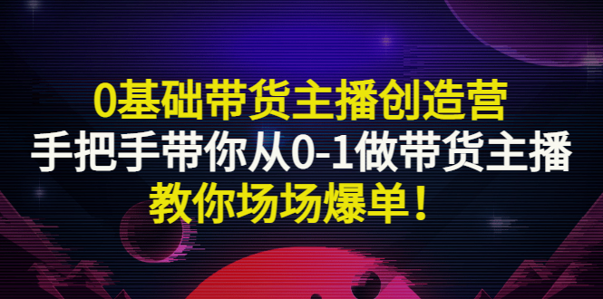 【副业项目3403期】0基础带货主播创造营：手把手带你从0-1做带货主播，教你场场爆单！-沃创网