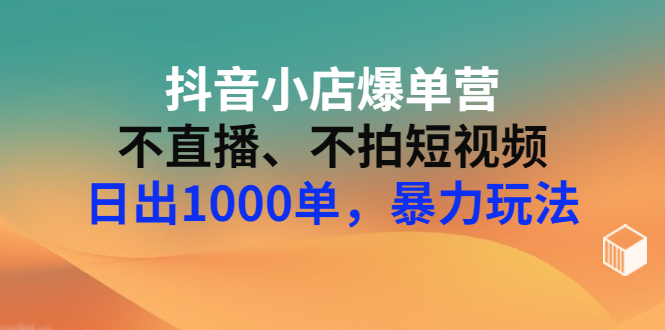 【副业项目3409期】抖音小店爆单营：不直播、不拍短视频、日出1000单，暴力玩法（价值2980元）-沃创网