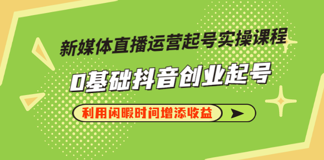 【副业项目3420期】新媒体直播运营起号实操课程（零基础学抖音视频教程）-沃创网