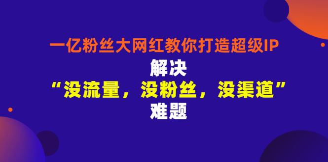 【副业项目3461期】一亿粉丝大网红教你打造超级IP：解决“没流量，没粉丝，没渠道”难题（没粉丝没流量怎么直播卖东西）-沃创网