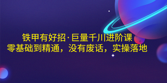 【副业项目3500期】铁甲有好招·巨量千川进阶课，零基础到精通（千川实战教程）-沃创网