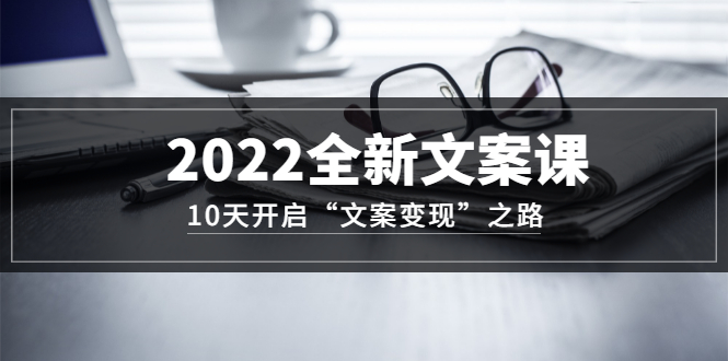 【副业项目3599期】怎么写文案吸引人：2022全新文案课，10天开启“文案变现”之路~从0基础开始学（价值399）-沃创网