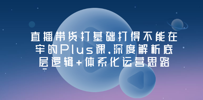 【副业项目3627期】直播带货运营培训课程：深度解析底层逻辑+体系化运营思路-沃创网