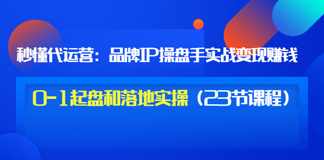 【副业项目3634期】代运营操盘手入门课：品牌IP操盘手实战赚钱，0-1起盘和落地实操（23节课程）-沃创网