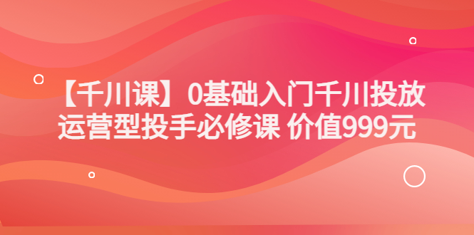 【副业项目3750期】交个朋友千川课：0基础入门千川投放，运营型投手必修课-沃创网