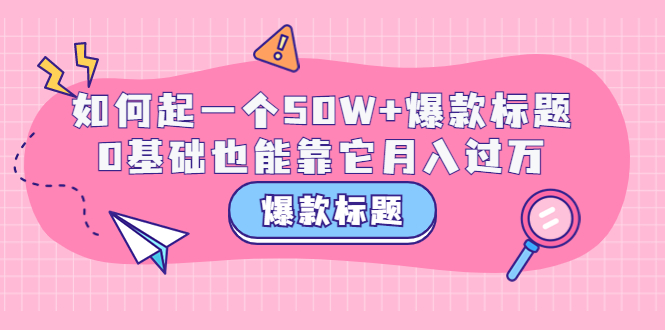 【副业项目3801期】爆款标题训练营：如何起爆款标题，0基础也能靠它月入过万-沃创网
