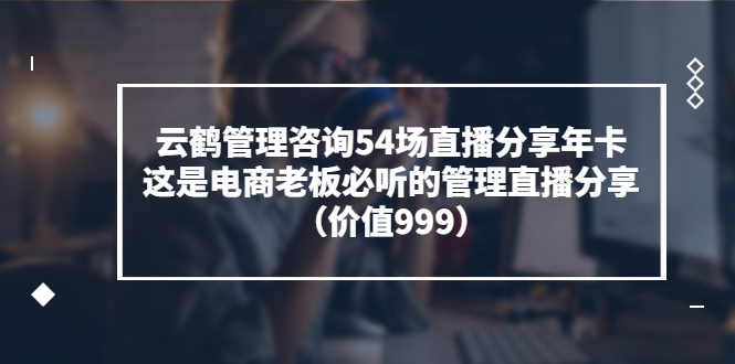 【副业项目3843期】云鹤管理咨询54场直播分享年卡：电商公司团队管理经验分享，电商公司怎么管理-沃创网