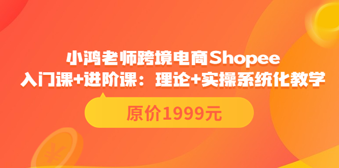 【副业项目3916期】小鸿老师跨境电商Shopee入门课+进阶课：理论+实操系统化教学，shopee怎么注册开店视频教程-沃创网