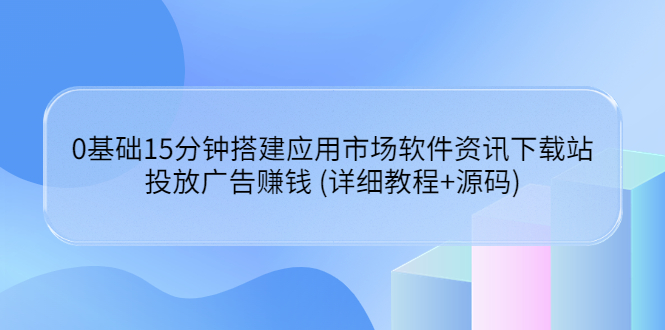 【副业项目3918期】应用市场软件资讯下载站搭建教程：投放广告赚钱 (详细教程+源码)-沃创网