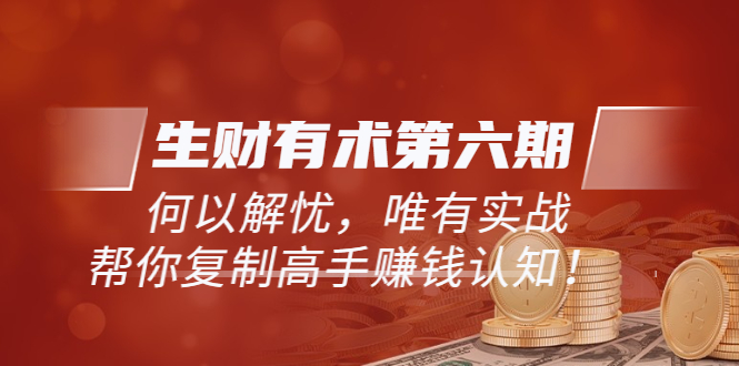 【副业项目3919期】《生财有术第六期-同步更新》何以解忧，唯有实战，帮你复制高手赚钱认知-沃创网