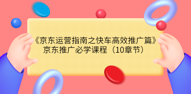 【副业项目3930期】京东运营指南之快车高效推广篇，京东推广必学课程（10章节）-沃创网