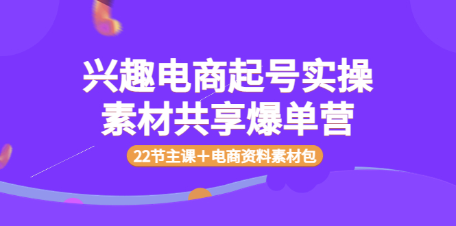 【副业项目4036期】兴趣电商起号实操素材共享爆单营（22节主课＋电商资料素材包）-沃创网