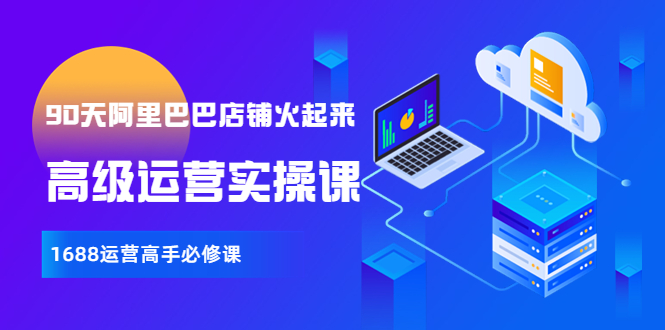 【副业项目4092期】90天阿里巴巴店铺火起来：高级运营实操课，1688运营高手必修课-沃创网