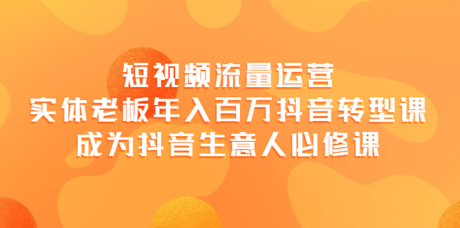 【副业项目4118期】短视频流量运营，实体老板年入百万-抖音转型课，成为抖音生意人的必修课-沃创网
