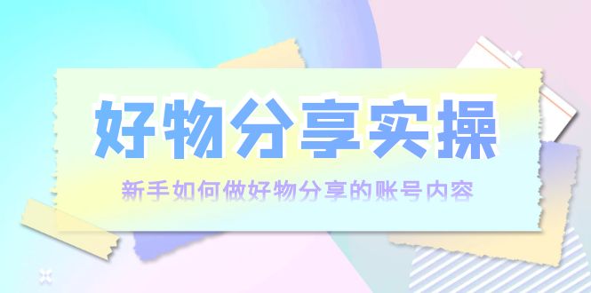 【副业项目4144期】好物分享实操：新手如何做好物分享的账号内容，实操教学-沃创网