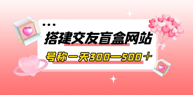 【副业项目4156期】交友盲盒网站搭建教程，号称一天300—500＋【源码+教程】-沃创网
