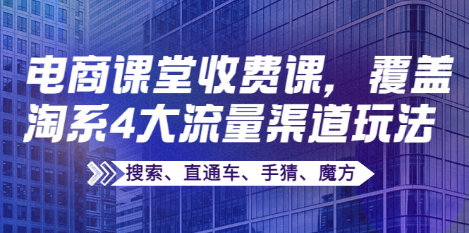 【副业项目4186期】某电商课堂收费课，覆盖淘系4大流量渠道玩法【搜索、直通车、手猜、魔方】-沃创网