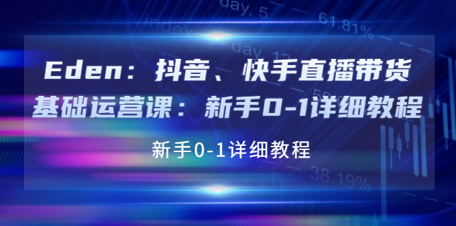 【副业项目4198期】Eden：抖音、快手直播带货基础运营课：新手0-1详细教程-沃创网