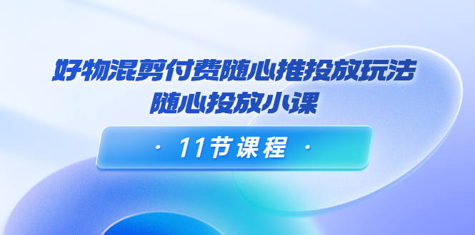 【副业项目4228期】万三·好物混剪付费随心推投放玩法，随心投放小课（11节课程）-沃创网