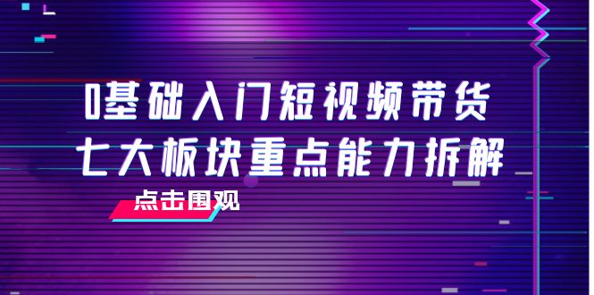 【副业项目4238期】0基础入门短视频带货，七大板块重点能力拆解，7节精品课4小时干货-沃创网