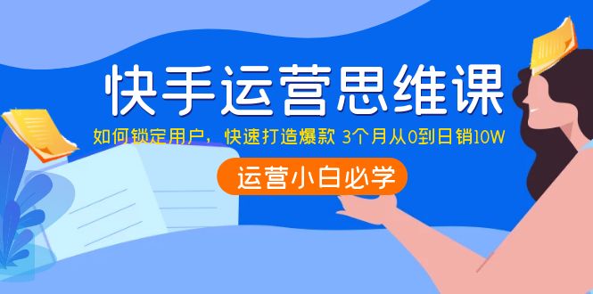 【副业项目4241期】快手运营思维课：如何锁定用户，快速打造爆款 3个月从0到日销10W-沃创网