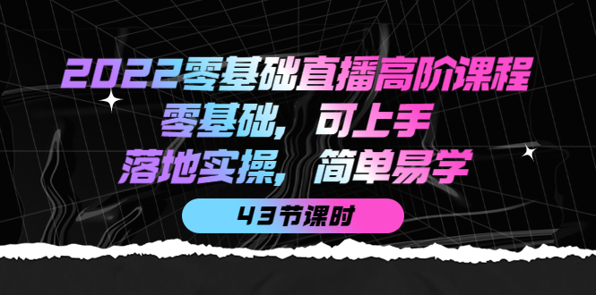 【副业项目4255期】2022零基础直播高阶课程：零基础，可上手，落地实操，简单易学（43节课）-沃创网