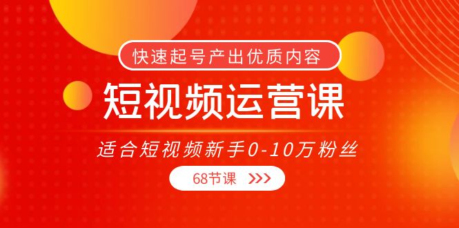 【副业项目4287期】短视频运营课：适合短视频新手0-10万粉丝，快速起号产出优质内容（68节课）-沃创网