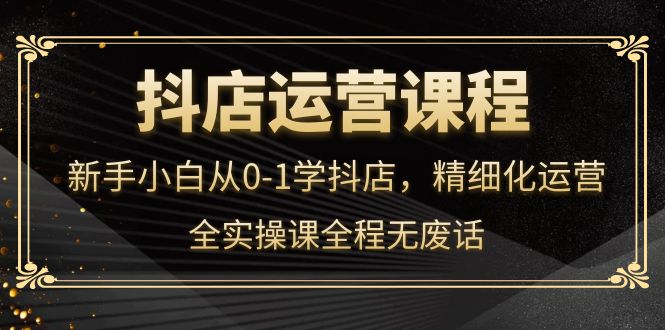 【副业项目4319期】抖店运营实操课：新手小白从0-1学抖店，精细化运营-沃创网