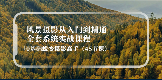 【副业项目4345期】风景摄影从入门到精通-全套系统实战课程：0基础蜕变摄影高手（45节课）-沃创网