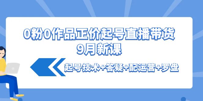 【副业项目4348期】0粉0作品正价起号直播带货9月新课：起号技术+答疑+配运营+罗盘-沃创网