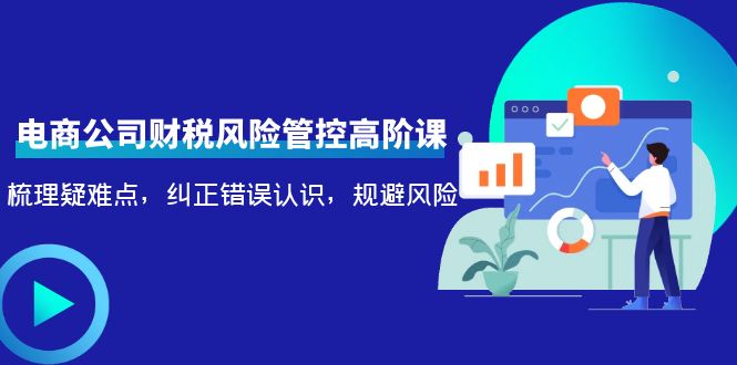 【副业项目4362期】电商公司财税风险管控高阶课，梳理疑难点，纠正错误认识，规避风险-沃创网