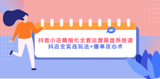 【副业项目4374期】抖音小店精细化全套运营操盘系统课，抖店全实战玩法+爆单攻心术-沃创网