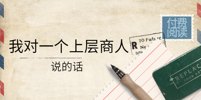【副业项目4378期】某公众号付费阅读：我对一个上层商人说的话（价值500元付费文章）-沃创网