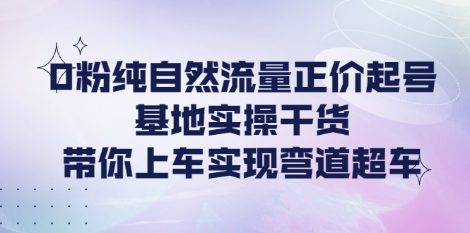 【副业项目4381期】0粉纯自然流量正价起号基地实操干货，带你上车实现弯道超车-沃创网