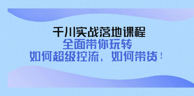 【副业项目4389期】千川实战落地课程：全面带你玩转 如何超级控流、如何带货-沃创网