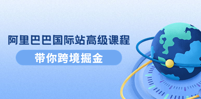 【副业项目4395期】阿里巴巴国际站高级课程：带你跨境掘金，选品+优化+广告+推广-沃创网