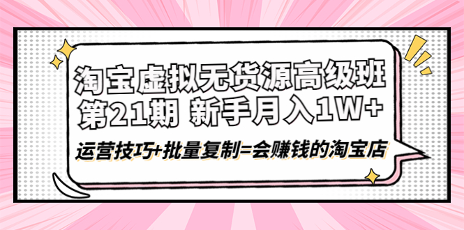 【副业项目4410期】淘宝虚拟无货源高级班【第21期】：月入1W+运营技巧+批量复制=会赚钱的淘宝店-沃创网