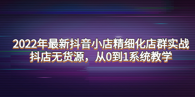 【副业项目4417期】2022年最新抖音小店精细化店群实战，抖店无货源，从0到1系统教学-沃创网