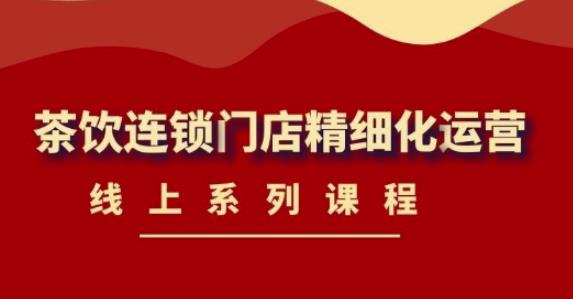 【副业项目4537期】《茶饮连锁门店精细化运营》线上系列课程，茶饮门店经营必备课程-价值458元-沃创网