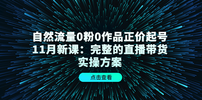 【副业项目4655期】自然流量0粉0作品正价起号11月新课：完整的直播带货实操方案-沃创网