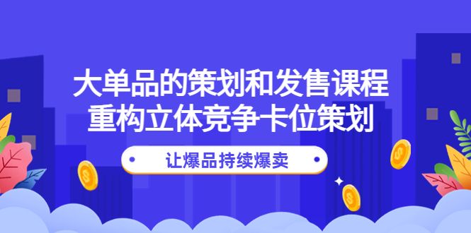 【副业项目4559期】大单品的策划和发售课程：重构立体竞争卡位策划，让爆品持续爆卖-沃创网