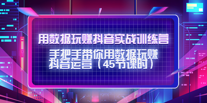 【副业项目4560期】用数据玩赚抖音实战训练营：手把手带你用数据玩赚抖音运营（45节课时）-沃创网
