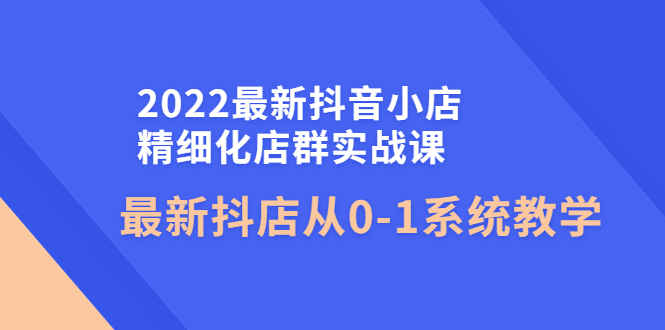【副业项目4451期】2022最新抖音小店精细化店群实战课，最新抖店从0-1系统教学-沃创网